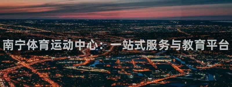 凯发官网下载招商电话号码：南宁体育运动中心：一站式服