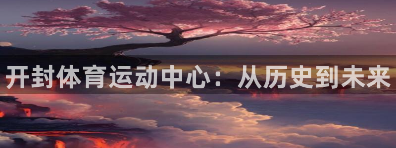 凯发官方正版app娱乐平台：开封体育运动中心：从历史到未来
