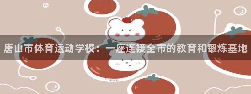 凯发官方集团官网：唐山市体育运动学校：一座连接全市的教育和锻