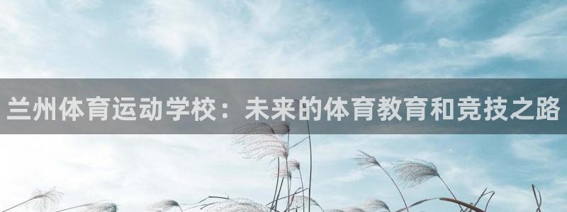 凯发官网下载招商：兰州体育运动学校：未来的体育教育和竞技之路