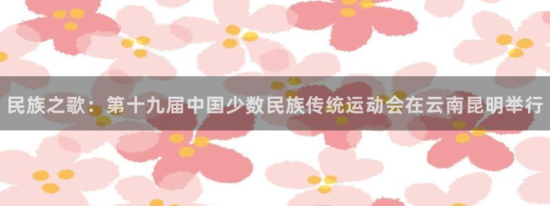 凯发官方正版app娱乐首页官网下载：民族之歌：第十九