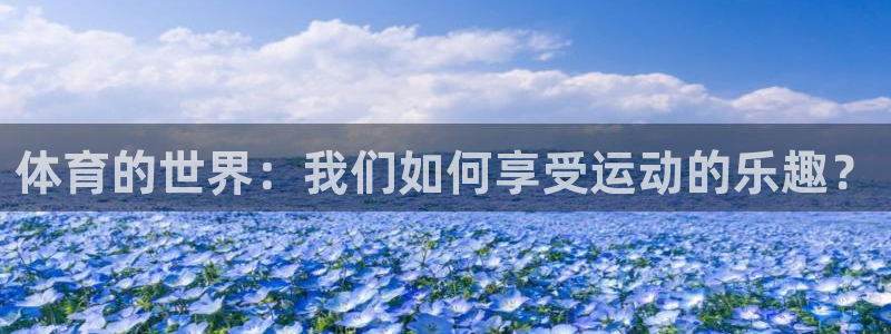凯发官方正版app开户：体育的世界：我们如何享受运动