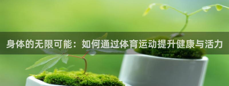 凯发官网下载招商电话地址查询：身体的无限可能：如何通