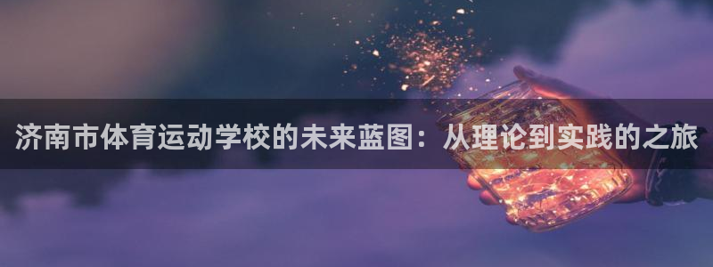 凯发官网下载招商电话是多少号码：济南市体育运动学校的