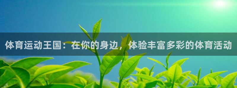 凯发官方正版app娱乐：体育运动王国：在你的身边，体验丰富多