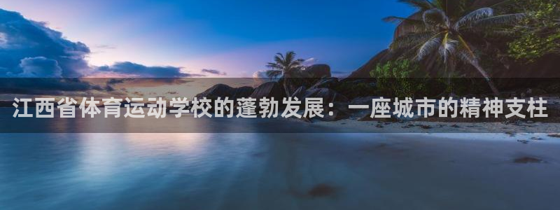 凯发官网下载招商电话号码：江西省体育运动学校的蓬勃发展：一座