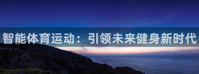 凯发官网下载平台注册：智能体育运动：引领未来健身新时代