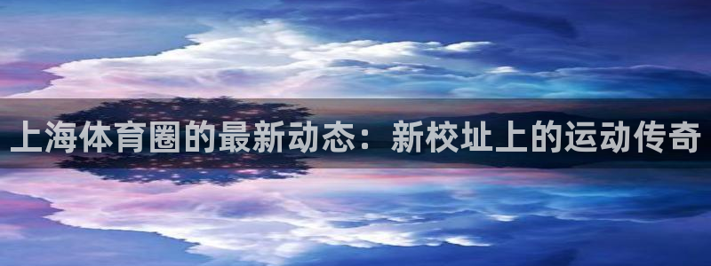 凯发官网下载招商电话号码：上海体育圈的最新动态：新校址上的运