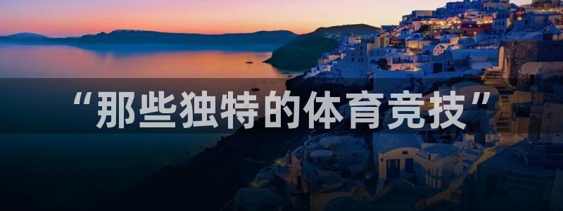 凯发官网下载招商电话地址是多少：“那些独特的体育竞技”