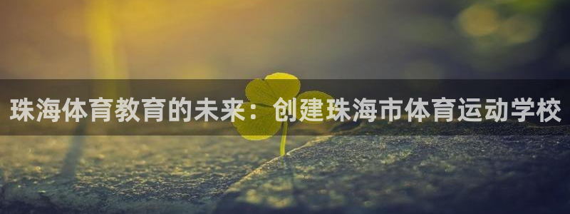 凯发官网下载：珠海体育教育的未来：创建珠海市体育运动学校